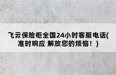 飞云保险柜全国24小时客服电话(准时响应 解放您的烦恼！)